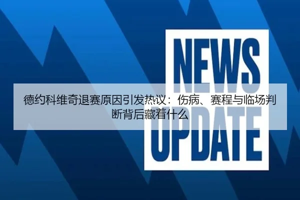 德约科维奇退赛原因引发热议：伤病、赛程与临场判断背后藏着什么