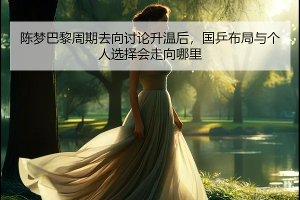 陈梦巴黎周期去向讨论升温后，国乒布局与个人选择会走向哪里